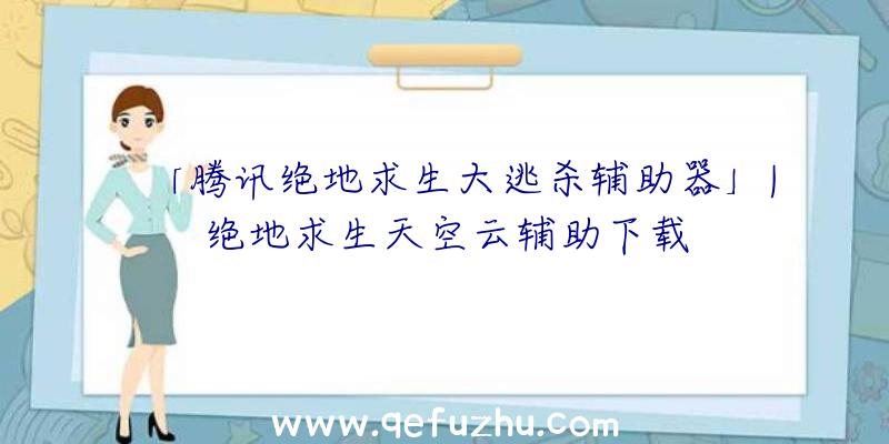 「腾讯绝地求生大逃杀辅助器」|绝地求生天空云辅助下载